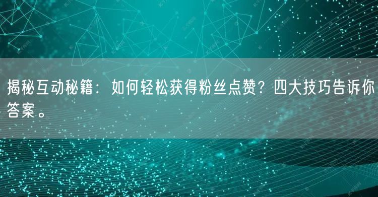 揭秘互动秘籍：如何轻松获得粉丝点赞？四大技巧告诉你答案。