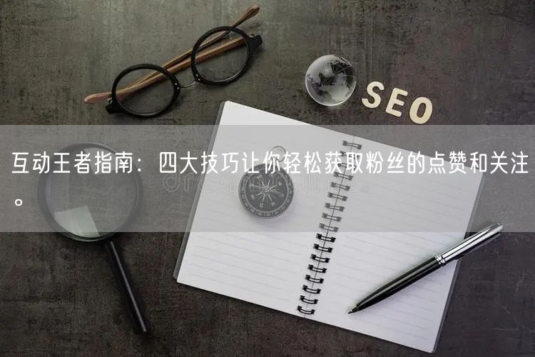 互动王者指南：四大技巧让你轻松获取粉丝的点赞和关注。