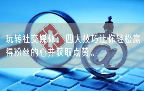 玩转社交媒体：四大技巧让你轻松赢得粉丝的心并获取点赞。