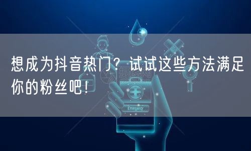 想成为抖音热门？试试这些方法满足你的粉丝吧！