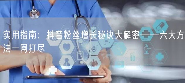 实用指南：抖音粉丝增长秘诀大解密——六大方法一网打尽