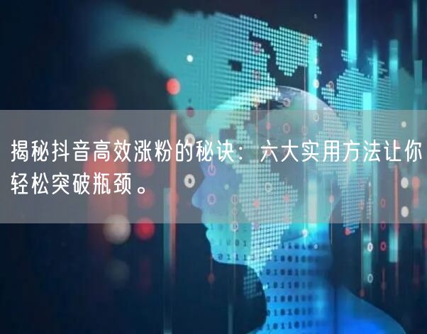揭秘抖音高效涨粉的秘诀：六大实用方法让你轻松突破瓶颈。