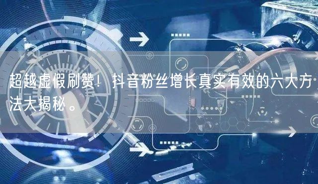 超越虚假刷赞！抖音粉丝增长真实有效的六大方法大揭秘。