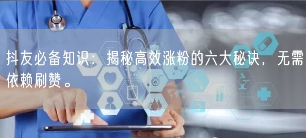 抖友必备知识：揭秘高效涨粉的六大秘诀，无需依赖刷赞。