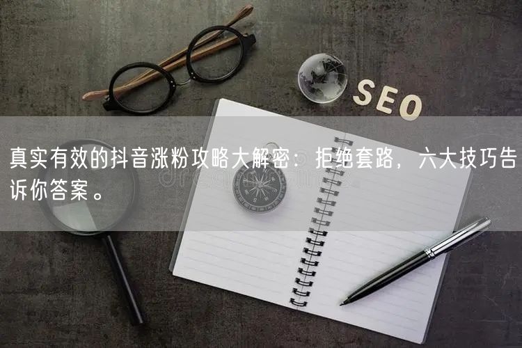 真实有效的抖音涨粉攻略大解密：拒绝套路，六大技巧告诉你答案。