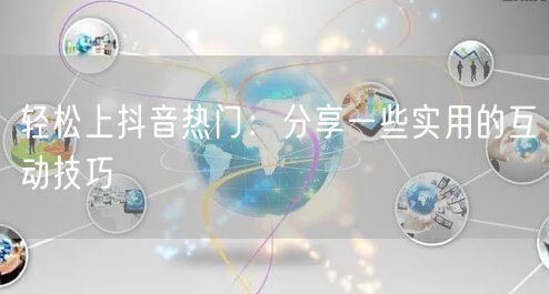 轻松上抖音热门：分享一些实用的互动技巧