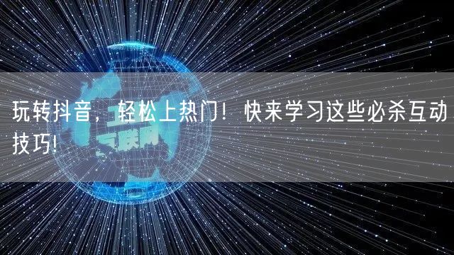 玩转抖音，轻松上热门！快来学习这些必杀互动技巧!