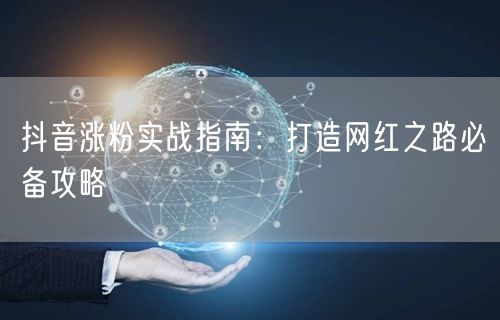 抖音涨粉实战指南：打造网红之路必备攻略