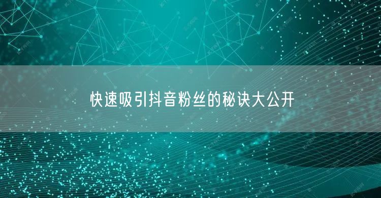 快速吸引抖音粉丝的秘诀大公开