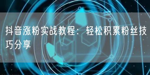 抖音涨粉实战教程：轻松积累粉丝技巧分享