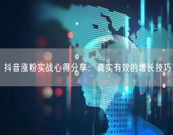 抖音涨粉实战心得分享：真实有效的增长技巧