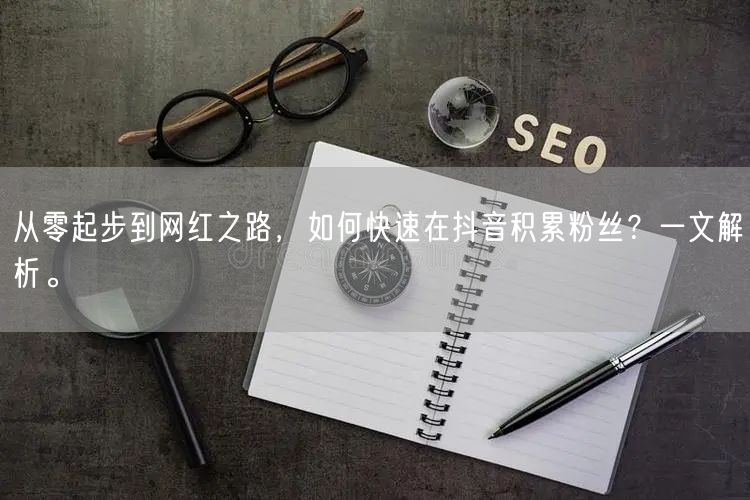 从零起步到网红之路，如何快速在抖音积累粉丝？一文解析。