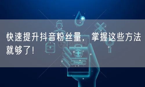 快速提升抖音粉丝量，掌握这些方法就够了！