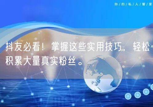 抖友必看！掌握这些实用技巧，轻松积累大量真实粉丝。