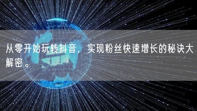 从零开始玩转抖音，实现粉丝快速增长的秘诀大解密。