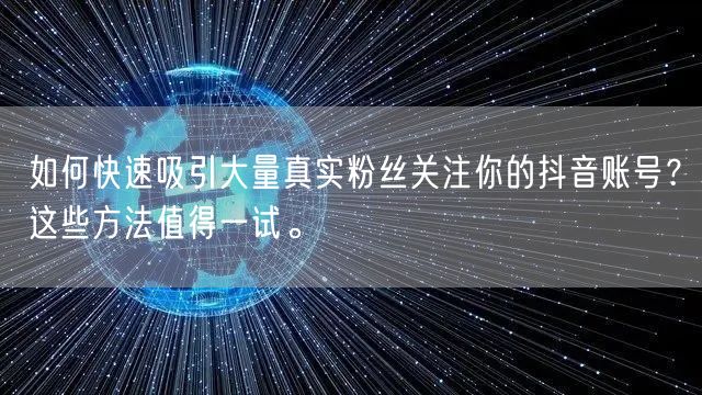 如何快速吸引大量真实粉丝关注你的抖音账号？这些方法值得一试。