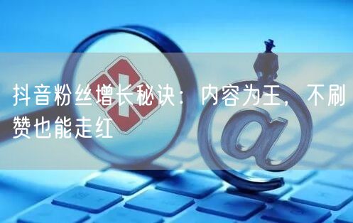 抖音粉丝增长秘诀：内容为王，不刷赞也能走红