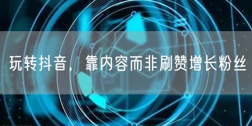 玩转抖音，靠内容而非刷赞增长粉丝