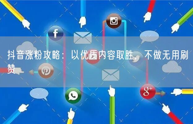 抖音涨粉攻略：以优质内容取胜，不做无用刷赞