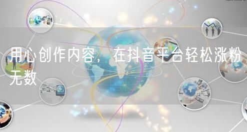 用心创作内容，在抖音平台轻松涨粉无数