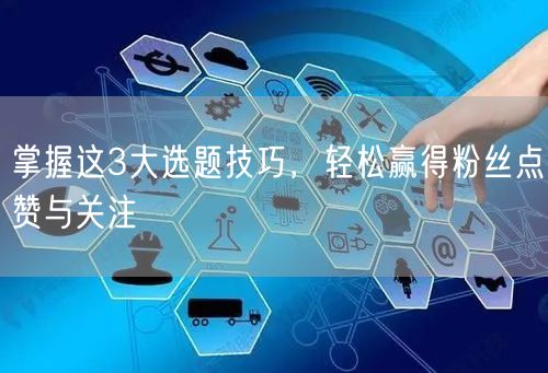 掌握这3大选题技巧，轻松赢得粉丝点赞与关注