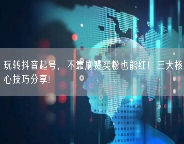玩转抖音起号，不靠刷赞买粉也能红！三大核心技巧分享!