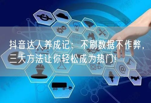 抖音达人养成记：不刷数据不作弊，三大方法让你轻松成为热门!