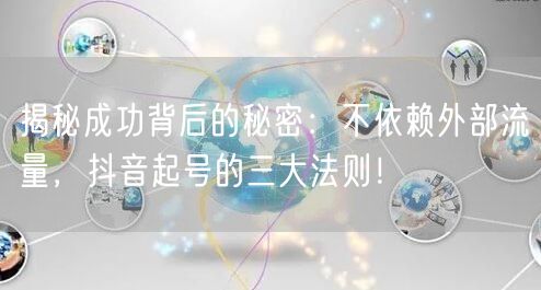 揭秘成功背后的秘密：不依赖外部流量，抖音起号的三大法则！