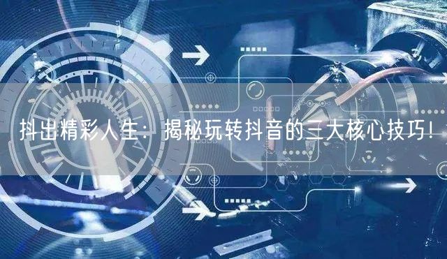 抖出精彩人生：揭秘玩转抖音的三大核心技巧！