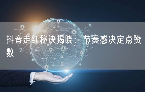 抖音走红秘诀揭晓：节奏感决定点赞数