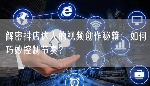 解密抖店达人的视频创作秘籍：如何巧妙控制节奏？