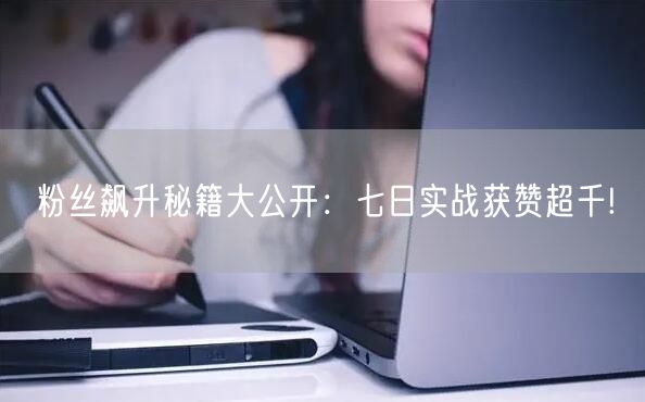 粉丝飙升秘籍大公开：七日实战获赞超千!