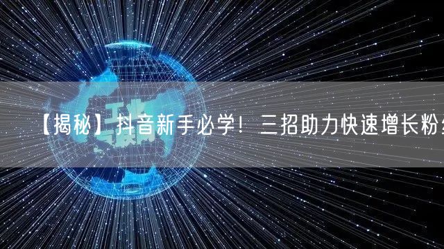 【揭秘】抖音新手必学！三招助力快速增长粉丝