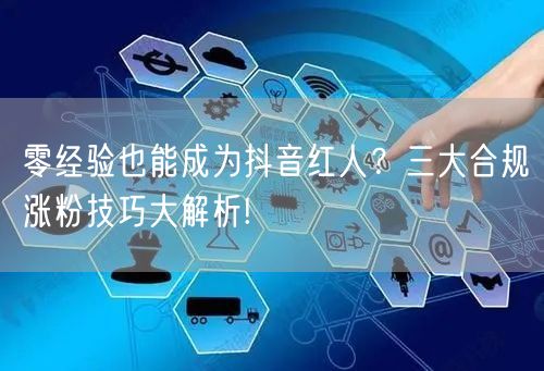 零经验也能成为抖音红人？三大合规涨粉技巧大解析!