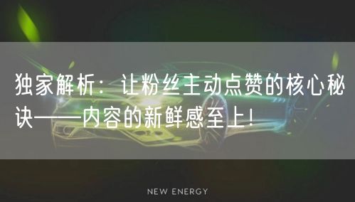 独家解析：让粉丝主动点赞的核心秘诀——内容的新鲜感至上！