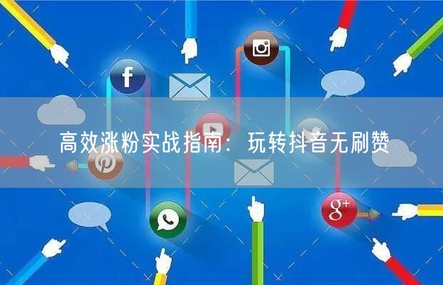 高效涨粉实战指南：玩转抖音无刷赞