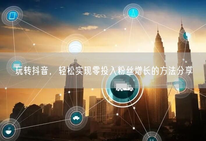 玩转抖音，轻松实现零投入粉丝增长的方法分享