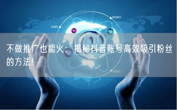 不做推广也能火：揭秘抖音账号高效吸引粉丝的方法！