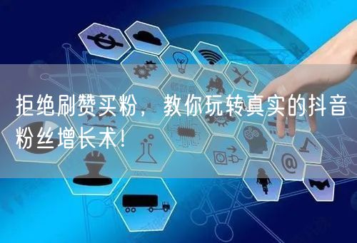 拒绝刷赞买粉，教你玩转真实的抖音粉丝增长术！
