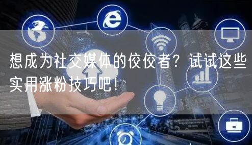 想成为社交媒体的佼佼者？试试这些实用涨粉技巧吧！