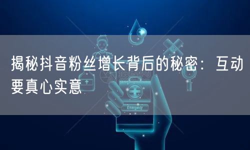 揭秘抖音粉丝增长背后的秘密：互动要真心实意