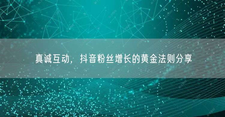 真诚互动，抖音粉丝增长的黄金法则分享