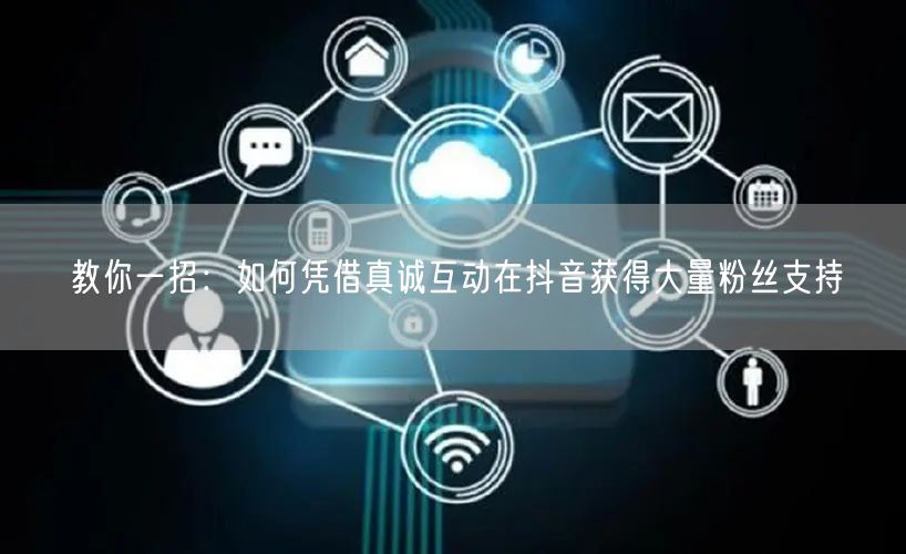 教你一招：如何凭借真诚互动在抖音获得大量粉丝支持