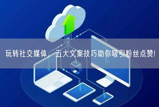 玩转社交媒体，五大文案技巧助你吸引粉丝点赞!