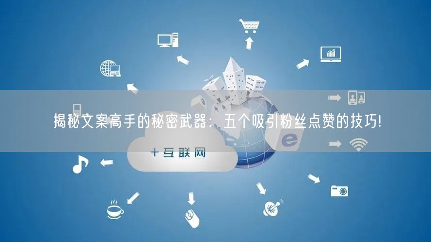 揭秘文案高手的秘密武器：五个吸引粉丝点赞的技巧!