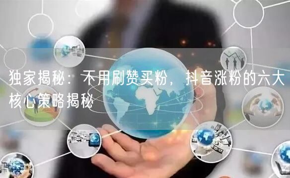 独家揭秘：不用刷赞买粉，抖音涨粉的六大核心策略揭秘