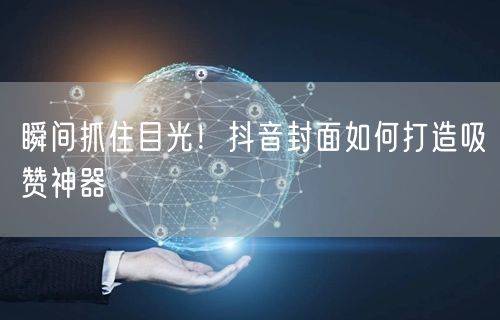 瞬间抓住目光！抖音封面如何打造吸赞神器