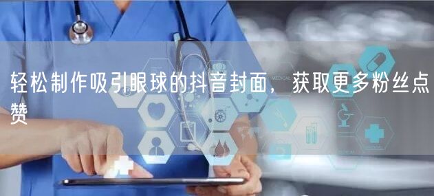 轻松制作吸引眼球的抖音封面，获取更多粉丝点赞