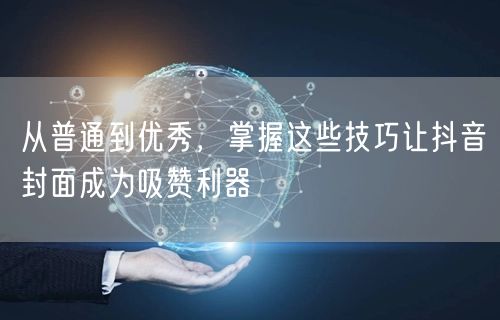 从普通到优秀，掌握这些技巧让抖音封面成为吸赞利器