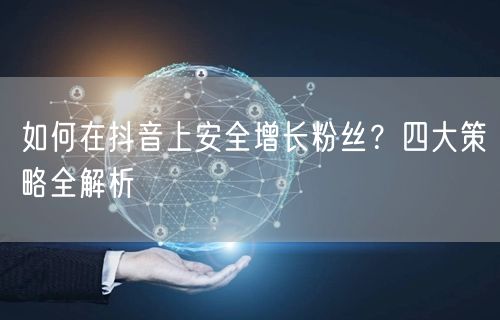 如何在抖音上安全增长粉丝？四大策略全解析